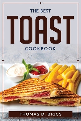 The Best Toast Cookbook by Thomas D Biggs