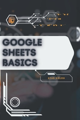 Google Sheets Basics: Your Road from Novice to Skilled Professional by Kolod, Stas