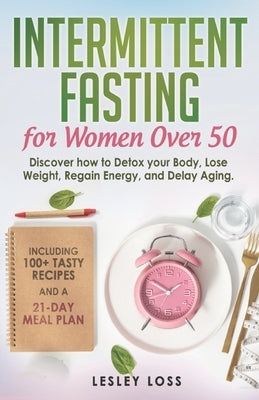 Intermittent Fasting for Women Over 50: Discover How to Detox Your Body, Lose Weight, Regain Energy, and Delay Aging. Including 100+ Tasty Recipes and by Loss, Lesley