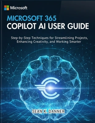Microsoft 365 Copilot AI User Guide: Step-by-Step Techniques for Streamlining Projects, Enhancing Creativity, and Working Smarter by Danner, Sean K.