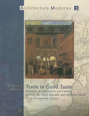 Trade in Good Taste: Relations in Architecture and Culture Between the Dutch Republic and the Baltic World in the Seventeenth Century by Noldus, Badeloch