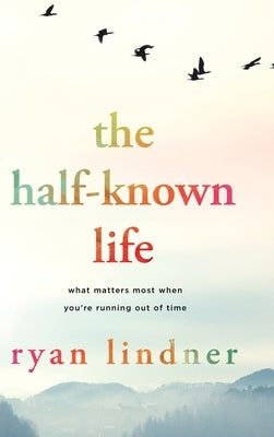The Half-Known Life: What Matters Most When You're Running Out of Time by Lindner, Ryan