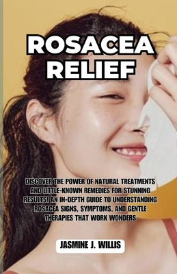 Rosacea Relief: Discover the Power of Natural Treatments and Little-Known Remedies for Stunning Results! An In-Depth Guide to Understa by J. Willis, Jasmine