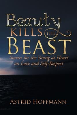 Beauty Kills the Beast: Stories for the Young at Heart on Love and Self-Respect by Hoffmann, Astrid