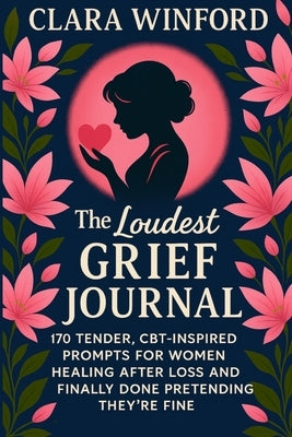 The Loudest Grief Journal: 170 Tender CBT-Inspired Prompts for Women Healing After Loss and Finally Done Pretending They're Fine by Winford, Clara