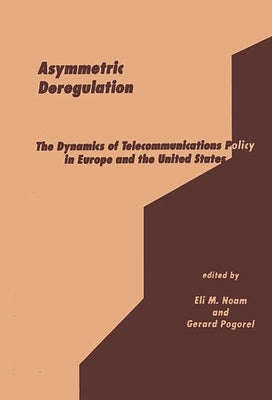 Asymmetric Deregulation: The Dynamics of Telecommunications Policy in Europe and the United States by Noam, Eli