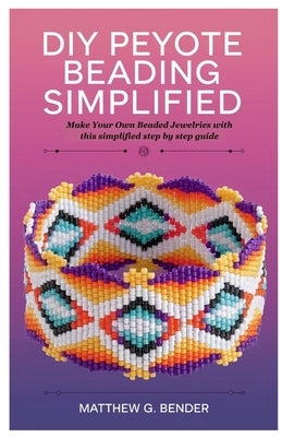 DIY Peyote Beading Simplified: Make Your Own Beaded Jewelries with this simplified step by step guide by Bender, Matthew G.