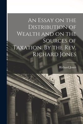 An Essay on the Distribution of Wealth and on the Sources of Taxation. By the Rev. Richard Jones by Jones, Richard