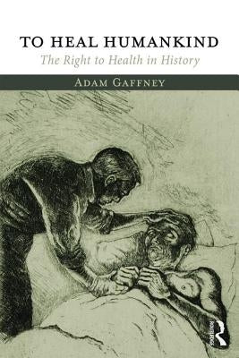 To Heal Humankind: The Right to Health in History by Gaffney, Adam