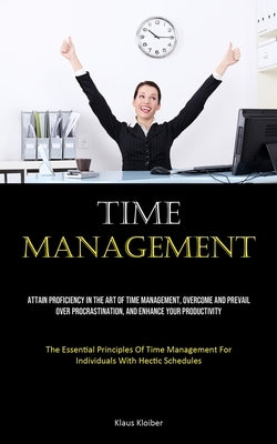 Time Management: Attain Proficiency In The Art Of Time Management, Overcome And Prevail Over Procrastination, And Enhance Your Productivity (The Essen by Kloiber, Klaus