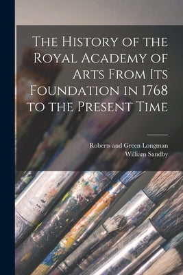 The History of the Royal Academy of Arts From its Foundation in 1768 to the Present Time by Sandby, William