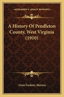 A History Of Pendleton County, West Virginia (1910) by Morton, Oren Frederic