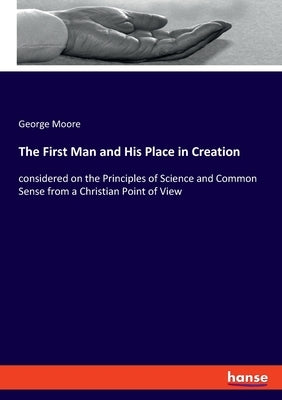 The First Man and His Place in Creation: considered on the Principles of Science and Common Sense from a Christian Point of View by Moore, George