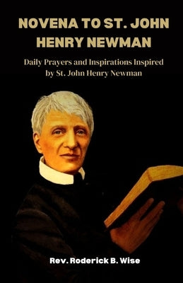 Novena to St. John Henry Newman: Daily Prayers and Inspirations Inspired by St. John Henry Newman by B. Wise, Roderick