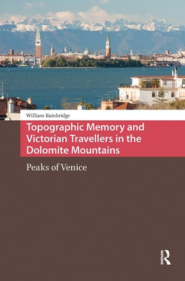 Topographic Memory and Victorian Travellers in the Dolomite Mountains: Peaks of Venice by Bainbridge, William