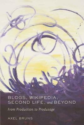 Blogs, Wikipedia, Second Life, and Beyond: From Production to Produsage by Jones, Steve