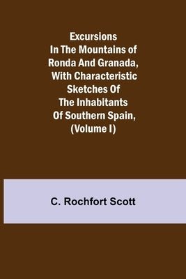 Excursions in the mountains of Ronda and Granada, with characteristic sketches of the inhabitants of southern Spain, (Volume I) by Rochfort Scott, C.