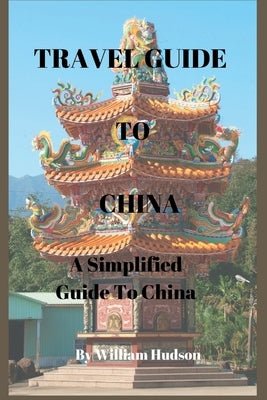 Travel Guide to China: A Simplified Guide To China by Hudson, William