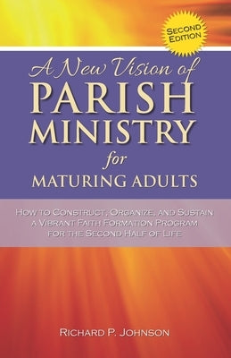 A New Vision of Parish Ministry for Maturing Adults: How to Construct, Organize, and Sustain a Vibrant Faith Formation Program for the Second Half of by Johnson, Richard P.