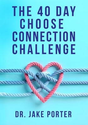 The 40 Day Choose Connection Challenge: Rewire Your Brain and Repair Your Relationship by Porter, Jake