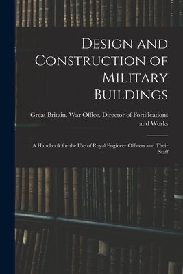 Design and Construction of Military Buildings: A Handbook for the use of Royal Engineer Officers and Their Staff by Great Britain War Office Director O