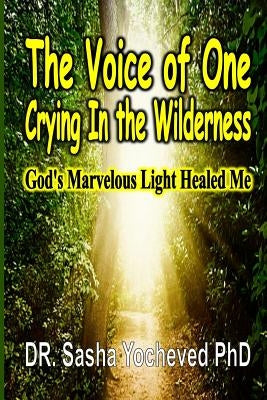 The Voice of One Crying In the Wilderness: God's Marvelous Light Healed Me by Yocheved, Sasha
