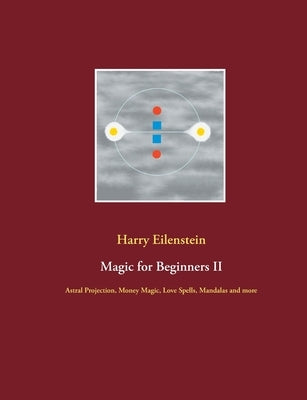 Magic for Beginners II: Astral Projection, Money Magic, Love Spells, Mandalas and more by Eilenstein, Harry