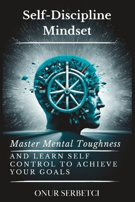 Self-Discipline Mindset: Master Mental Toughness and Learn Self Control to Achieve Your Goals by Serbetci, Onur