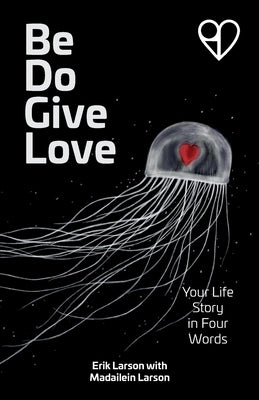 Be Do Give Love: Your Life Story in Four Words by Larson, Erik