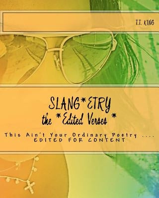 Slang*etry 'The EDITED VERSES', edited for content: Slang*etry 'This Ain't Your Ordinary Poetry" by King, T. T.