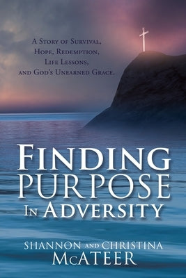 Finding Purpose In Adversity: A Story of Survival, Hope, Redemption, Life Lessons, and God's Unearned Grace. by McAteer, Shannon