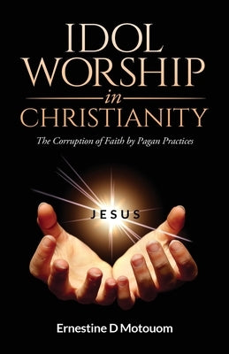 Idol Worship In Christiany: The Corruption of Faith by Pagan Practices by Motouom, Ernestine D.