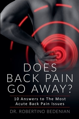 Does Back Pain Go Away? 10 Answers To The Most Acute Back Pain Issues by Bedenian, Robertino