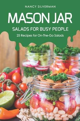 Mason Jar Salads for Busy People: 25 Recipes for On-The-Go Salads by Silverman, Nancy