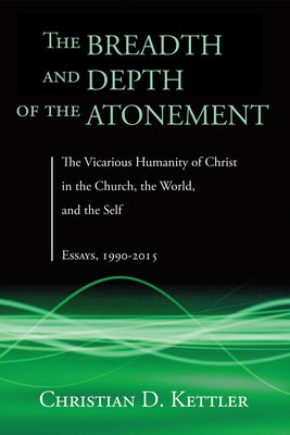 The Breadth and Depth of the Atonement: The Vicarious Humanity of Christ in the Church, the World, and the Self: Essays, 1990-2015 by Kettler, Christian D.