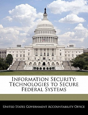 Information Security: Technologies to Secure Federal Systems by United States Government Accountability
