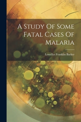 A Study Of Some Fatal Cases Of Malaria by Barker, Lewellys Franklin