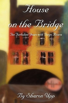 House on the Bridge: Ten Turbulent Years with Diego Rivera by Upp, Sharon