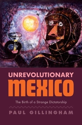 Unrevolutionary Mexico: The Birth of a Strange Dictatorship by Gillingham, Paul