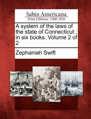 A System of the Laws of the State of Connecticut: In Six Books. Volume 2 of 2 by Swift, Zephaniah