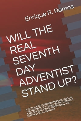 Will the Real Seventh Day Adventist Stand Up?: A Critique of Different Perspectives on the Writings of Ellen G. White: Towards a Reconciliation of Tra by Ramos, Enrique R.