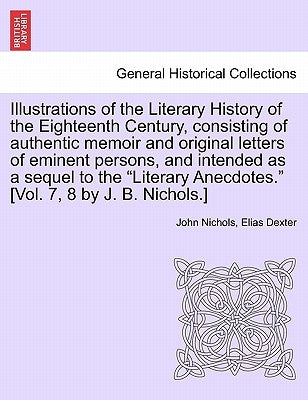 Illustrations of the Literary History of the Eighteenth Century, consisting of authentic memoir and original letters of eminent persons, and intended by Dexter, Elias