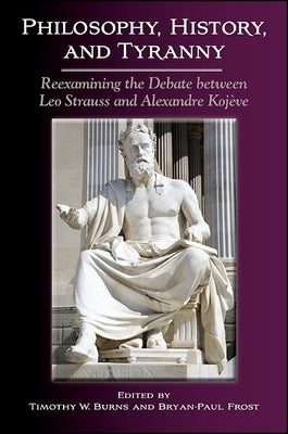 Philosophy, History, and Tyranny: Reexamining the Debate between Leo Strauss and Alexandre Kojève by Burns, Timothy W.