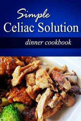 Simple Celiac Solution - Dinner Cookbook: Wheat free cooking - Delicious, Celiac friendly recipes by Solution, Simple Celiac