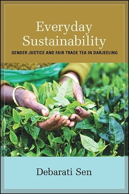 Everyday Sustainability: Gender Justice and Fair Trade Tea in Darjeeling by Sen, Debarati