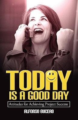 Today Is a Good Day! Attitudes for Achieving Project Success by Bucero, Alfonso