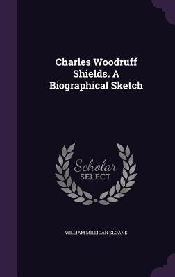 Charles Woodruff Shields. A Biographical Sketch by Sloane, William Milligan