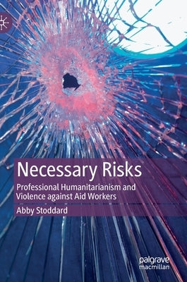 Necessary Risks: Professional Humanitarianism and Violence Against Aid Workers by Stoddard, Abby
