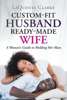 Custom-Made Husband Ready-Made Wife: A Woman's Guide to Molding Her Mate by Clarke, Laquenta