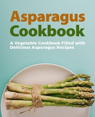 Asparagus Cookbook: A Vegetable Cookbook Filled with Delicious Asparagus Recipes (2nd Edition) by Press, Booksumo